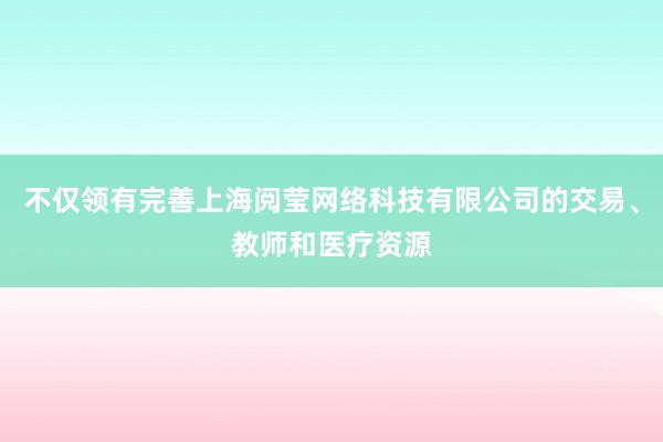 不仅领有完善上海阅莹网络科技有限公司的交易、教师和医疗资源