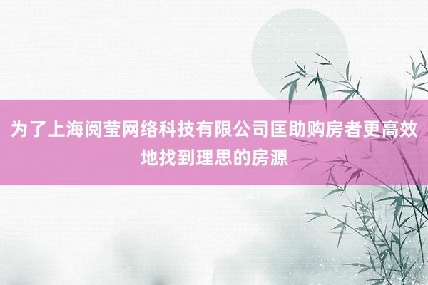 为了上海阅莹网络科技有限公司匡助购房者更高效地找到理思的房源