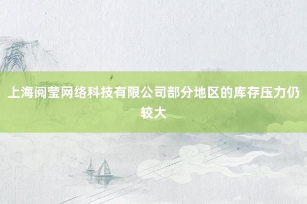 上海阅莹网络科技有限公司部分地区的库存压力仍较大