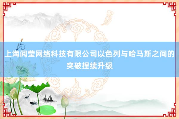 上海阅莹网络科技有限公司以色列与哈马斯之间的突破捏续升级