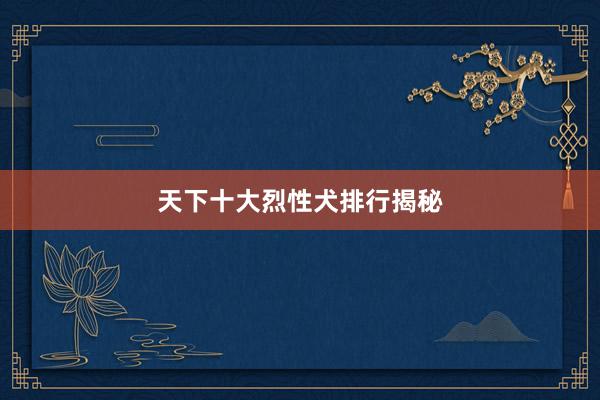天下十大烈性犬排行揭秘