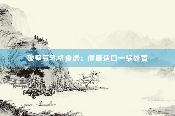 破壁豆乳机食谱：健康适口一锅处置